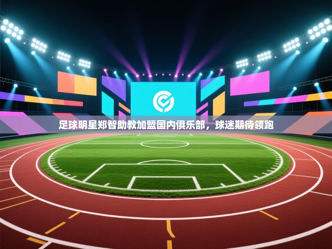 足球明星郑智助教加盟国内俱乐部，球迷期待领跑