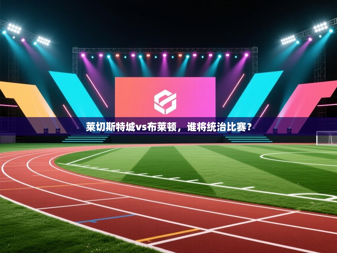 莱切斯特城vs布莱顿，谁将统治比赛？