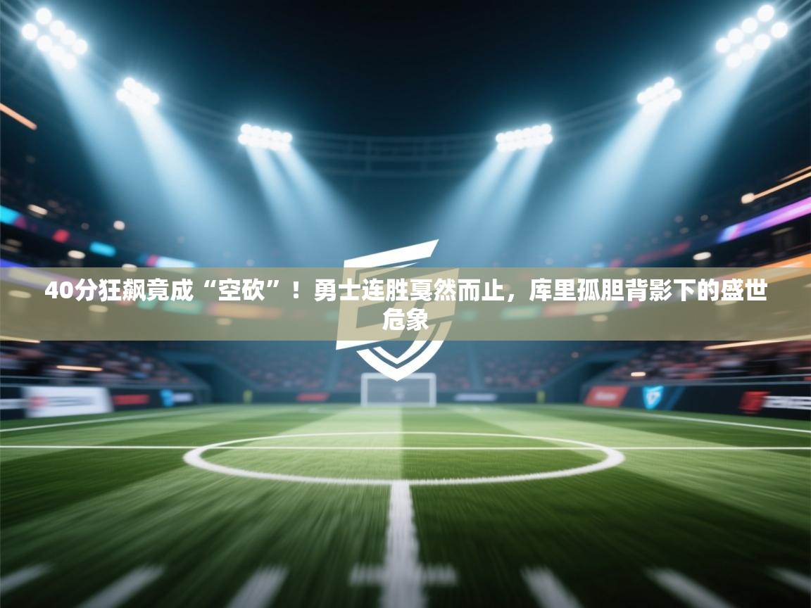 40分狂飙竟成“空砍”！勇士连胜戛然而止，库里孤胆背影下的盛世危象