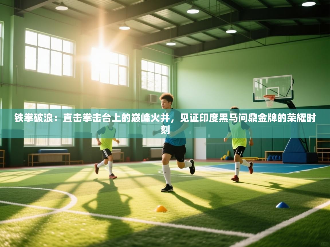 铁拳破浪:直击拳击台上的巅峰火并,见证印度黑马问鼎金牌的荣耀时刻 第1张