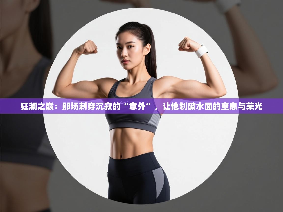 狂澜之巅：那场刺穿沉寂的“意外”，让他划破水面的窒息与荣光