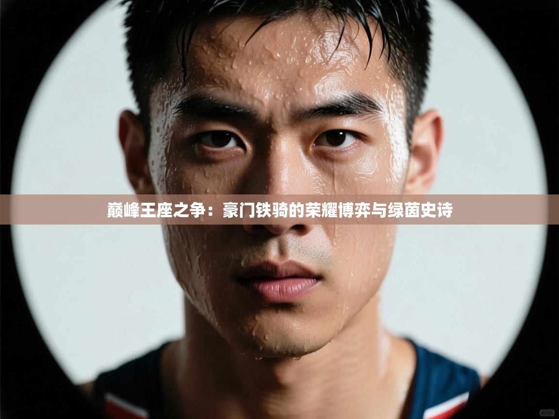 巅峰王座之争：豪门铁骑的荣耀博弈与绿茵史诗