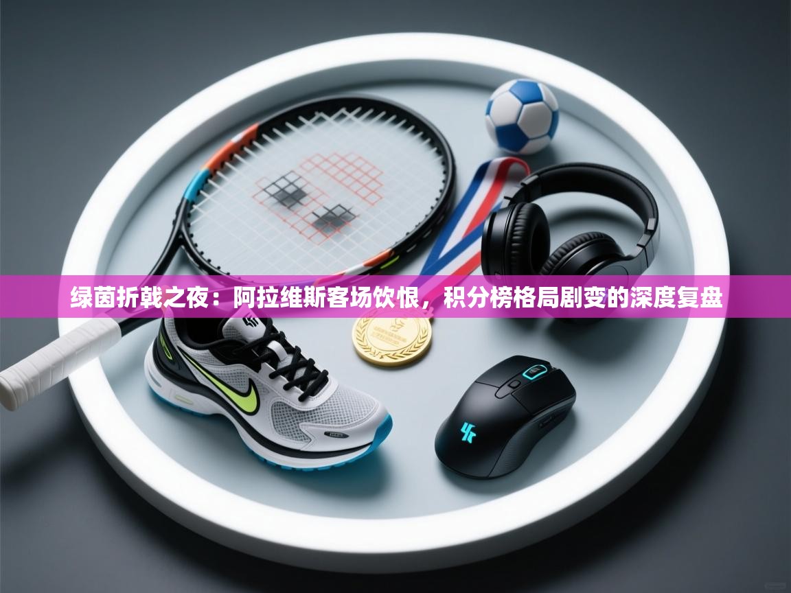 绿茵折戟之夜:阿拉维斯客场饮恨,积分榜格局剧变的深度复盘 第2张