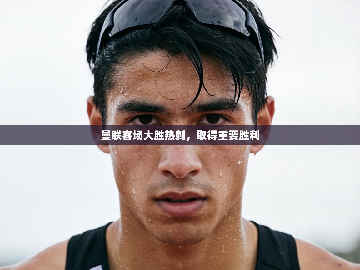 曼联客场大胜热刺，取得重要胜利